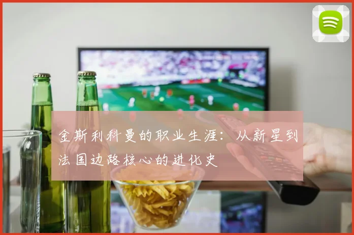 金斯利科曼的职业生涯:从新星到法国边路核心的进化史