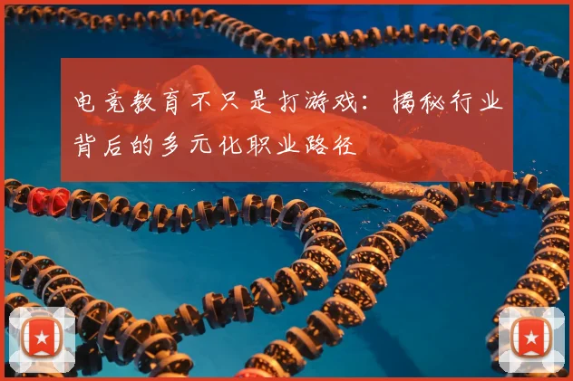 电竞教育不只是打游戏:揭秘行业背后的多元化职业路径