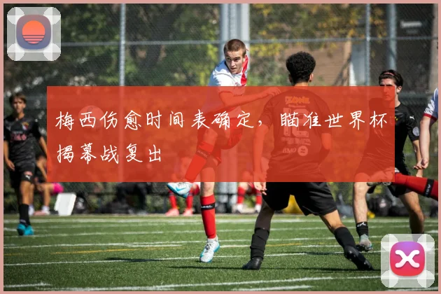 梅西伤愈时间表确定,瞄准世界杯揭幕战复出