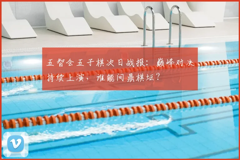五智会五子棋次日战报：巅峰对决持续上演，谁能问鼎棋坛？