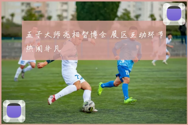 五子大师亮相智博会 展区互动环节热闹非凡