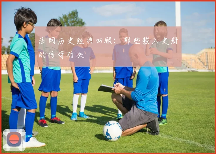 法网历史经典回顾:那些载入史册的传奇对决