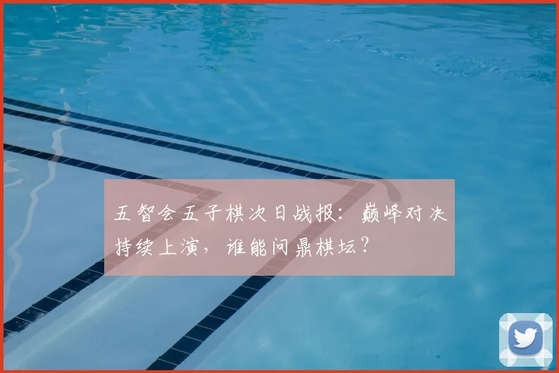 五智会五子棋次日战报:巅峰对决持续上演,谁能问鼎棋坛?
