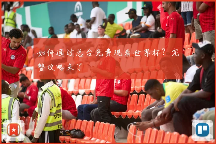 如何通过总台免费观看世界杯?完整攻略来了