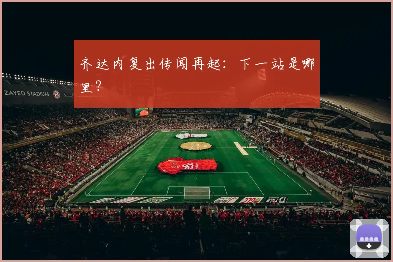 齐达内复出传闻再起:下一站是哪里?