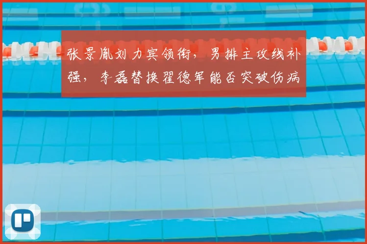 张景胤刘力宾领衔,男排主攻线补强,李磊替换翟德军能否突破伤病阻碍?