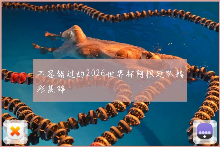 不容错过的2026世界杯阿根廷队精彩集锦