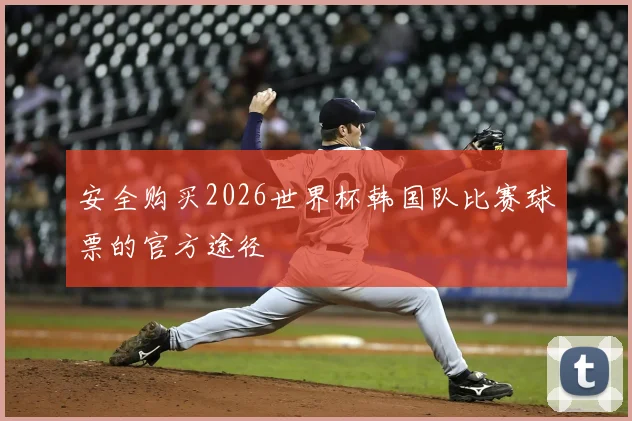安全购买2026世界杯韩国队比赛球票的官方途径