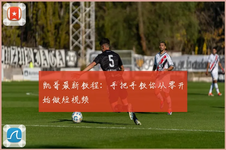 凯哥最新教程：手把手教你从零开始做短视频