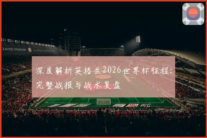 深度解析英格兰2026世界杯征程:完整战报与战术复盘