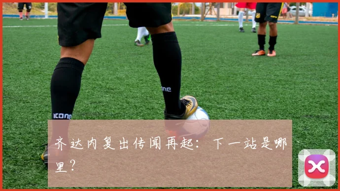 齐达内复出传闻再起：下一站是哪里？