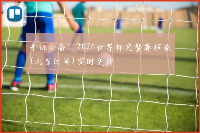 手机必备!2026世界杯完整赛程表(北京时间)实时更新