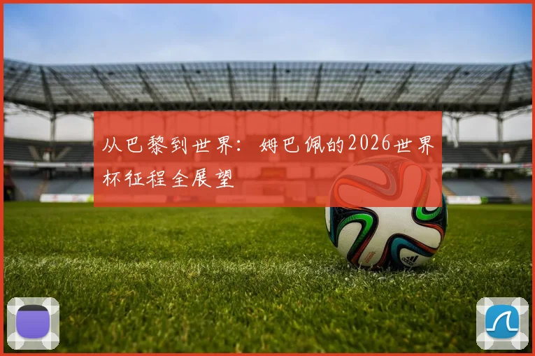 从巴黎到世界:姆巴佩的2026世界杯征程全展望