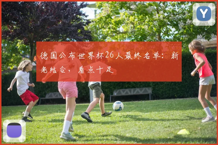 德国公布世界杯26人最终名单:新老结合,看点十足