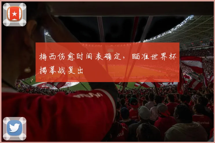 梅西伤愈时间表确定,瞄准世界杯揭幕战复出