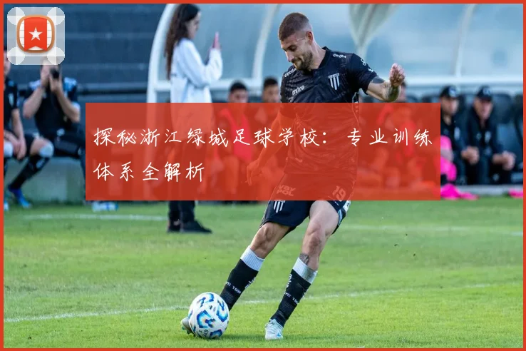 探秘浙江绿城足球学校：专业训练体系全解析