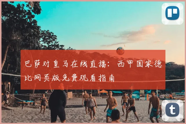 巴萨对皇马在线直播:西甲国家德比网页版免费观看指南
